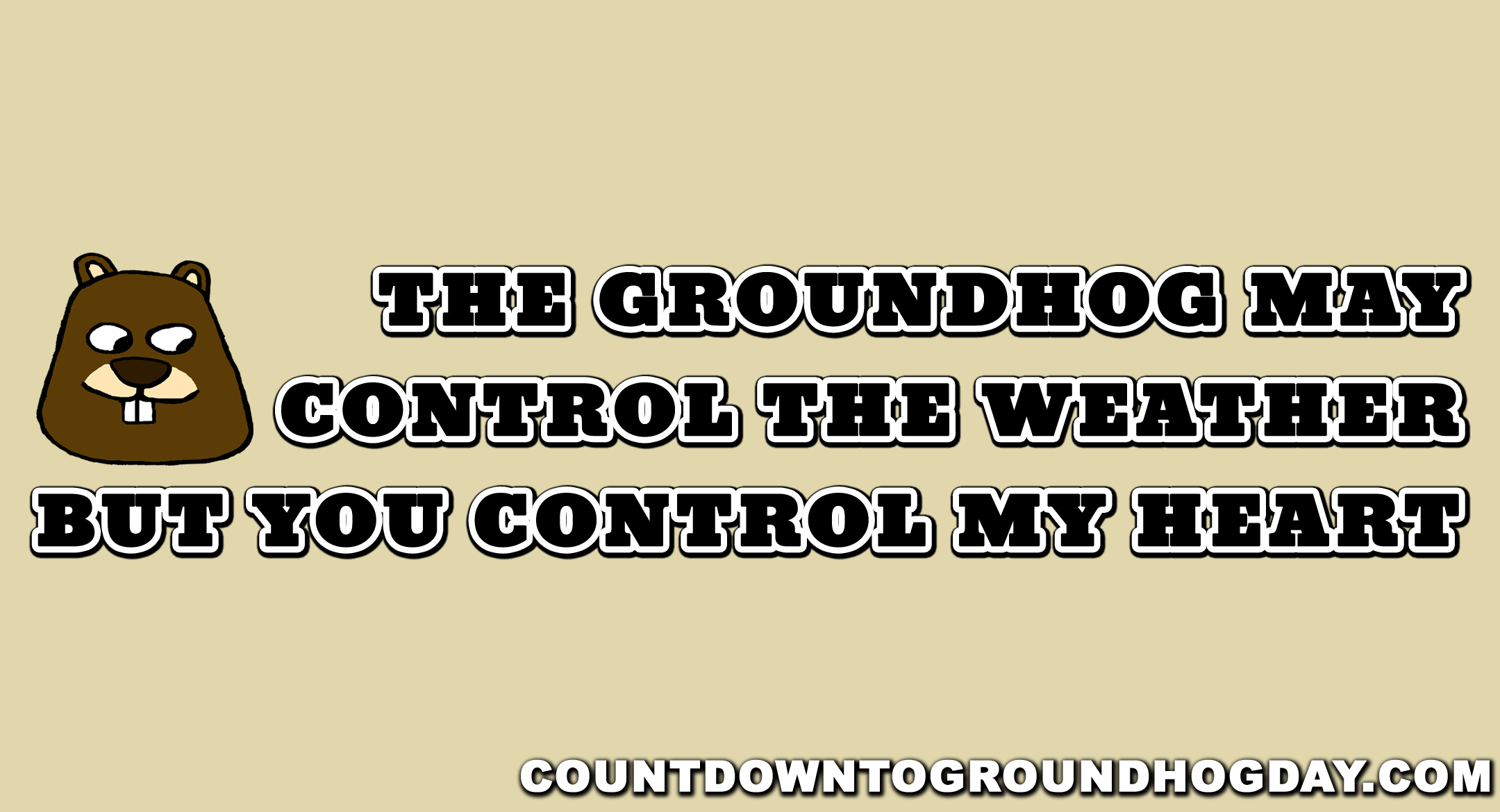 The groundhog may control the weather, but you control my heart
